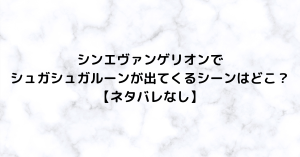 シンエヴァンゲリオンでシュガシュガルーンが出てくるシーンはどこ ネタバレなし るろうに御殿