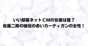 いい部屋ネットｃｍの女優は誰 佐藤二朗の娘役の赤いカーディガンの女性 るろうに御殿